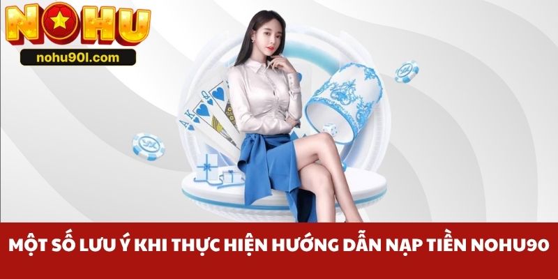 Một số lưu ý khi thực hiện hướng dẫn nạp tiền Nohu90